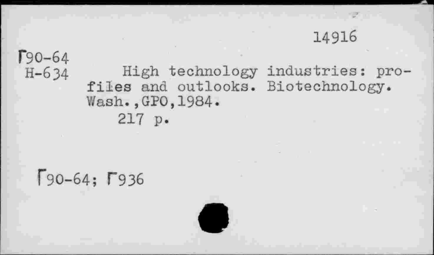 ﻿14916
P9O-64
H-634 High technology industries: profiles and outlooks. Biotechnology.
Wash.,GPO,1984.
217 p.
f9O-64; F936